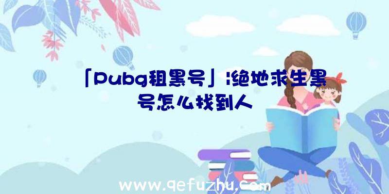 「Pubg租黑号」|绝地求生黑号怎么找到人